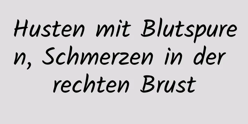 Husten mit Blutspuren, Schmerzen in der rechten Brust