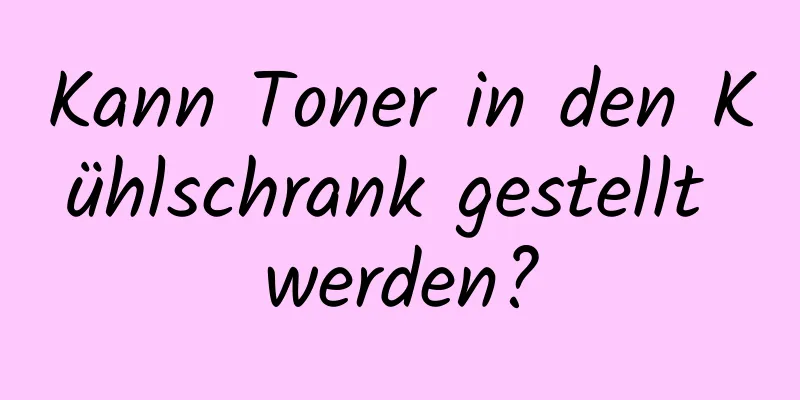 Kann Toner in den Kühlschrank gestellt werden?