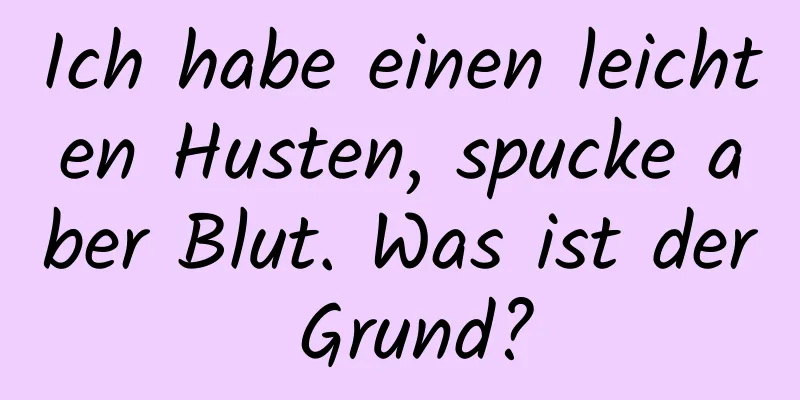 Ich habe einen leichten Husten, spucke aber Blut. Was ist der Grund?