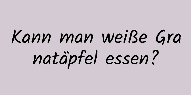 Kann man weiße Granatäpfel essen?