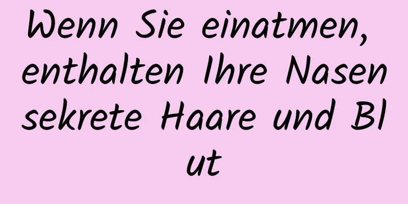 Wenn Sie einatmen, enthalten Ihre Nasensekrete Haare und Blut