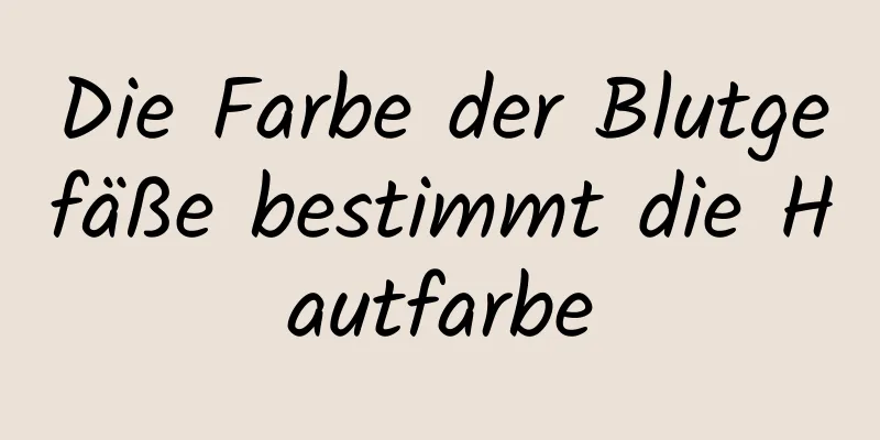 Die Farbe der Blutgefäße bestimmt die Hautfarbe