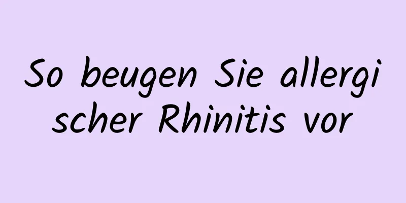 So beugen Sie allergischer Rhinitis vor