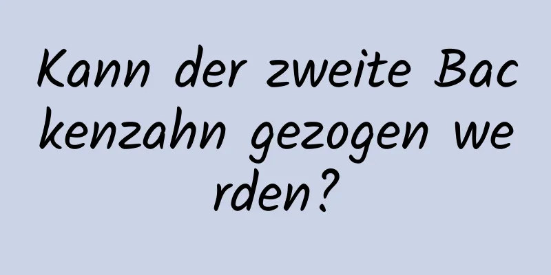 Kann der zweite Backenzahn gezogen werden?