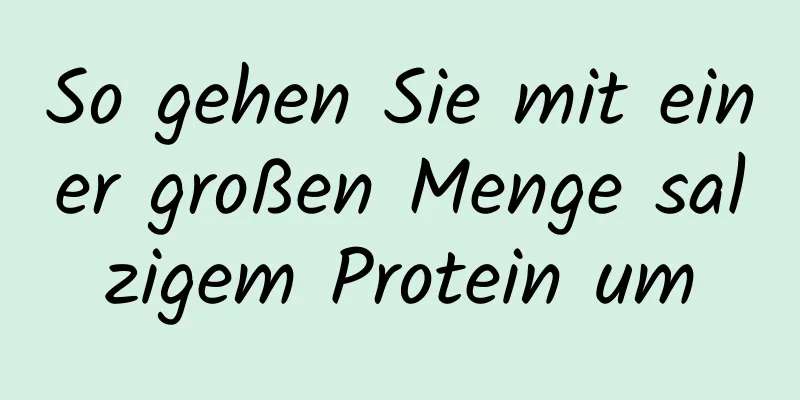 So gehen Sie mit einer großen Menge salzigem Protein um