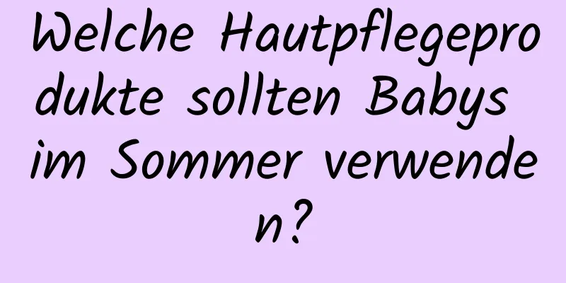 Welche Hautpflegeprodukte sollten Babys im Sommer verwenden?