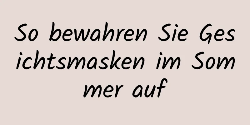 So bewahren Sie Gesichtsmasken im Sommer auf