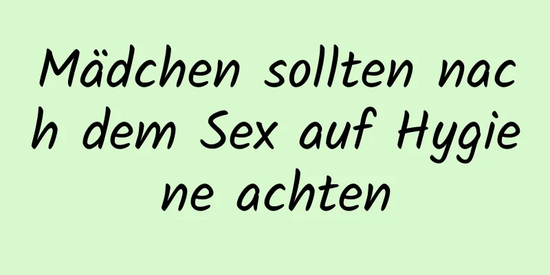 Mädchen sollten nach dem Sex auf Hygiene achten