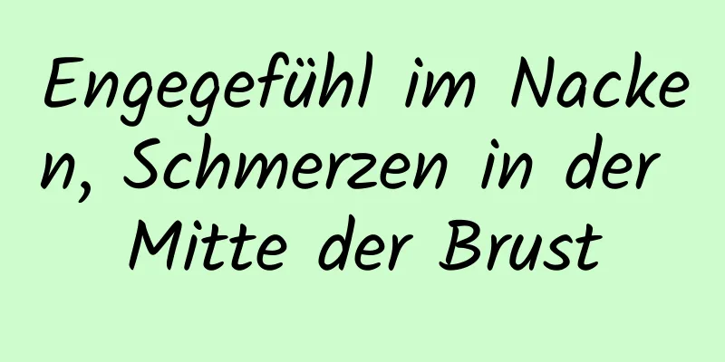 Engegefühl im Nacken, Schmerzen in der Mitte der Brust