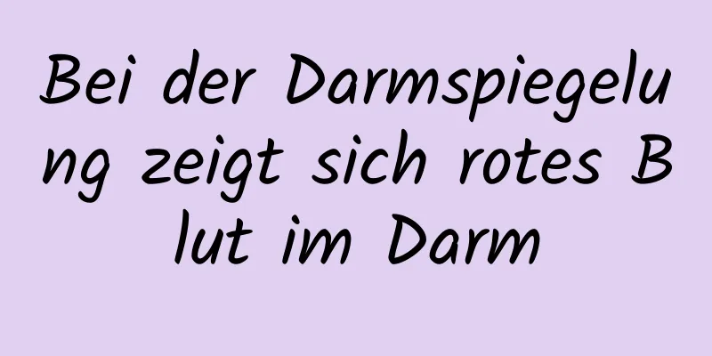 Bei der Darmspiegelung zeigt sich rotes Blut im Darm
