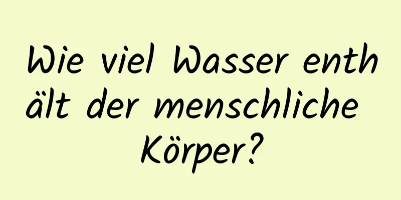 Wie viel Wasser enthält der menschliche Körper?