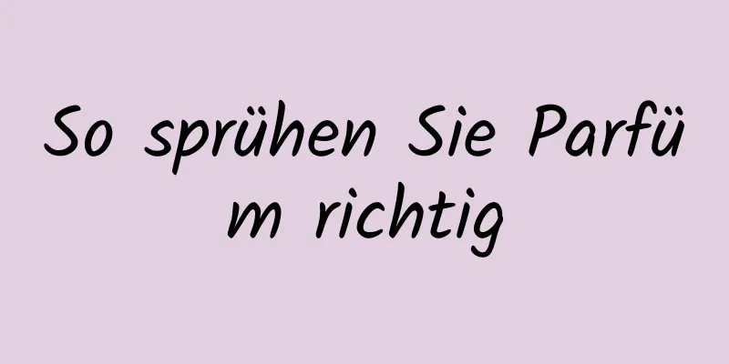 So sprühen Sie Parfüm richtig