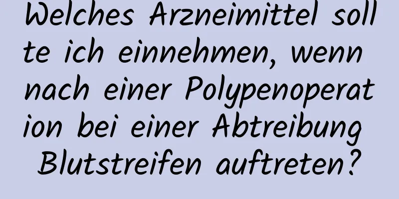 Welches Arzneimittel sollte ich einnehmen, wenn nach einer Polypenoperation bei einer Abtreibung Blutstreifen auftreten?