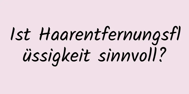 Ist Haarentfernungsflüssigkeit sinnvoll?