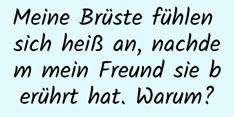 Meine Brüste fühlen sich heiß an, nachdem mein Freund sie berührt hat. Warum?