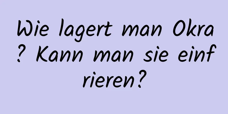 Wie lagert man Okra? Kann man sie einfrieren?