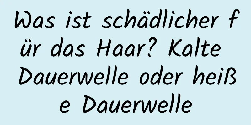 Was ist schädlicher für das Haar? Kalte Dauerwelle oder heiße Dauerwelle