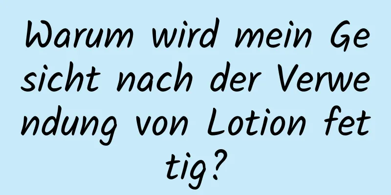 Warum wird mein Gesicht nach der Verwendung von Lotion fettig?