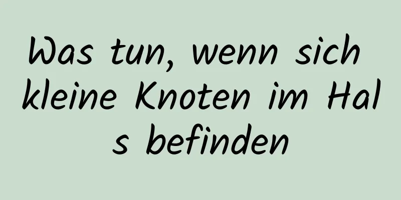 Was tun, wenn sich kleine Knoten im Hals befinden