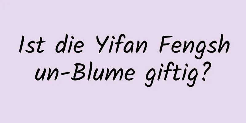 Ist die Yifan Fengshun-Blume giftig?