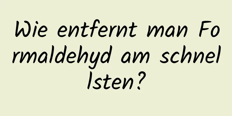 Wie entfernt man Formaldehyd am schnellsten?