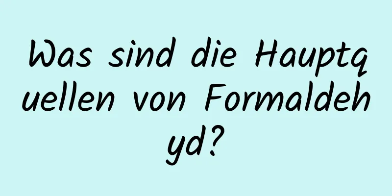 Was sind die Hauptquellen von Formaldehyd?