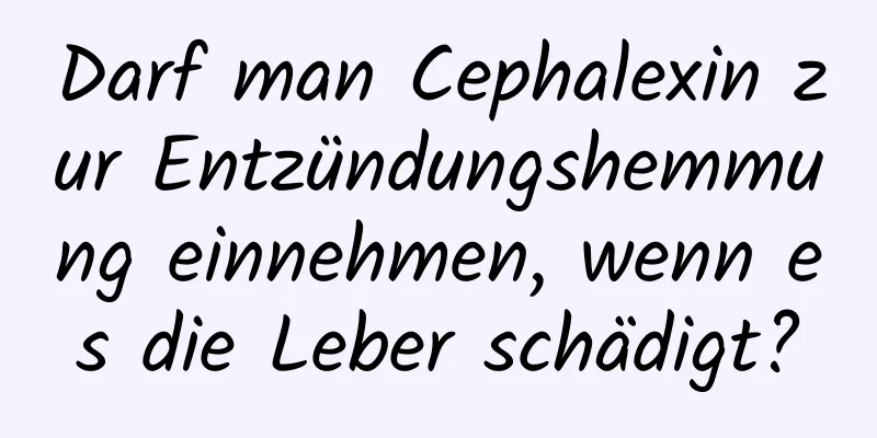 Darf man Cephalexin zur Entzündungshemmung einnehmen, wenn es die Leber schädigt?