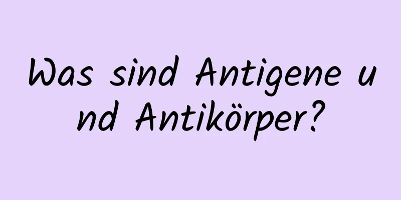 Was sind Antigene und Antikörper?