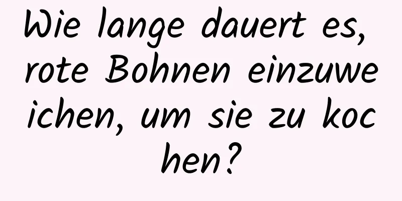 Wie lange dauert es, rote Bohnen einzuweichen, um sie zu kochen?