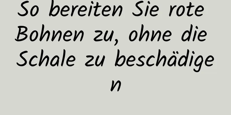 So bereiten Sie rote Bohnen zu, ohne die Schale zu beschädigen