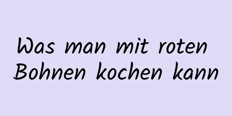 Was man mit roten Bohnen kochen kann