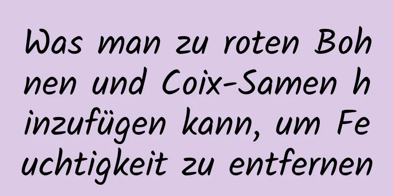Was man zu roten Bohnen und Coix-Samen hinzufügen kann, um Feuchtigkeit zu entfernen