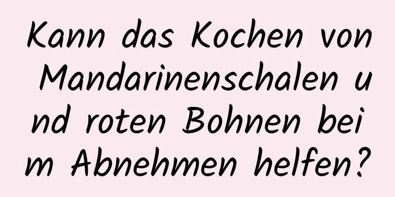 Kann das Kochen von Mandarinenschalen und roten Bohnen beim Abnehmen helfen?