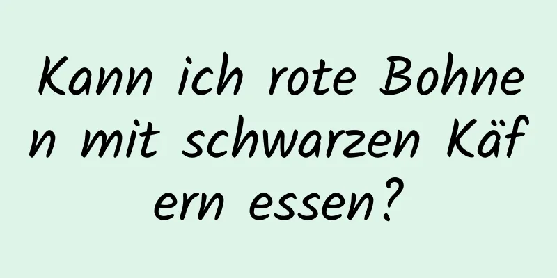 Kann ich rote Bohnen mit schwarzen Käfern essen?