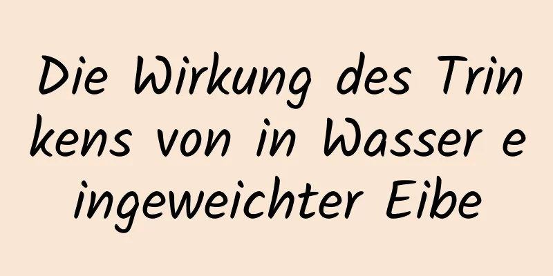 Die Wirkung des Trinkens von in Wasser eingeweichter Eibe