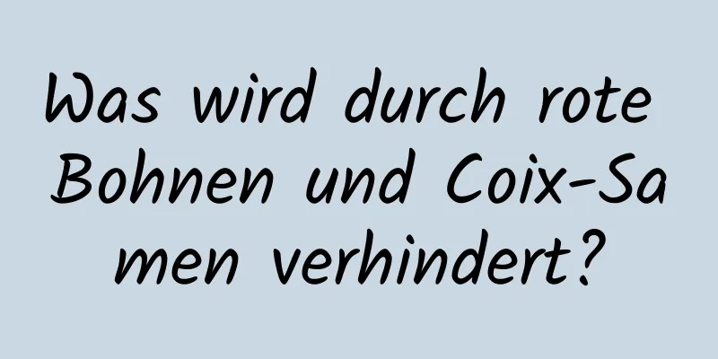 Was wird durch rote Bohnen und Coix-Samen verhindert?