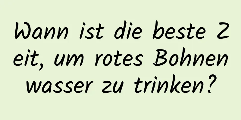 Wann ist die beste Zeit, um rotes Bohnenwasser zu trinken?