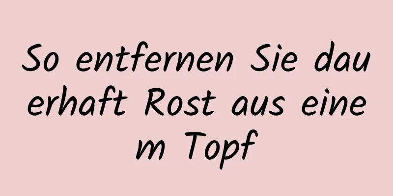 So entfernen Sie dauerhaft Rost aus einem Topf