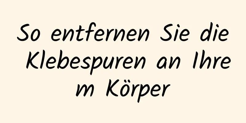 So entfernen Sie die Klebespuren an Ihrem Körper
