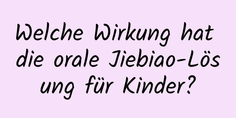 Welche Wirkung hat die orale Jiebiao-Lösung für Kinder?