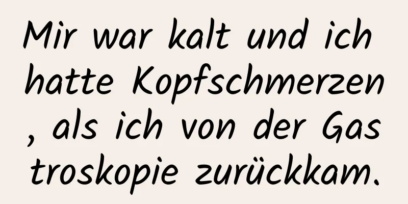 Mir war kalt und ich hatte Kopfschmerzen, als ich von der Gastroskopie zurückkam.