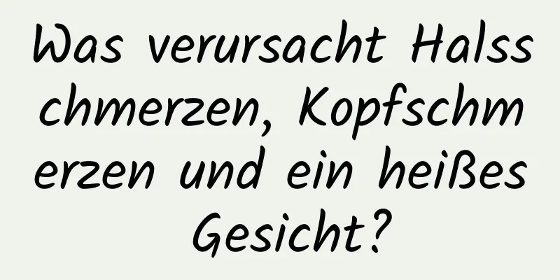 Was verursacht Halsschmerzen, Kopfschmerzen und ein heißes Gesicht?