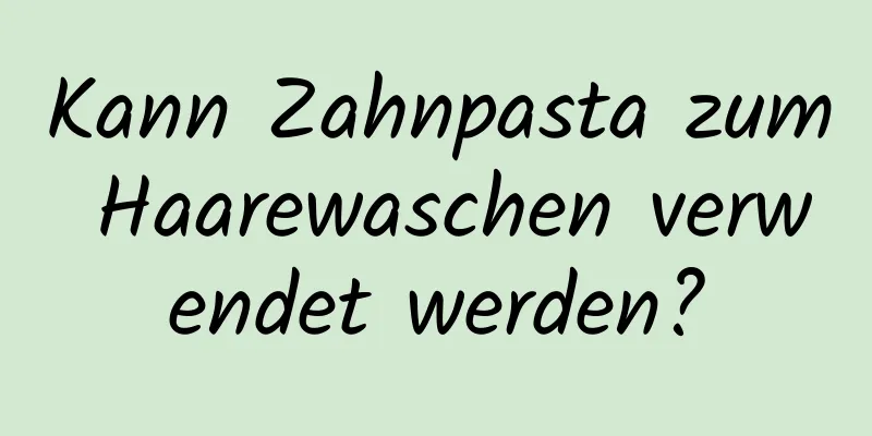 Kann Zahnpasta zum Haarewaschen verwendet werden?