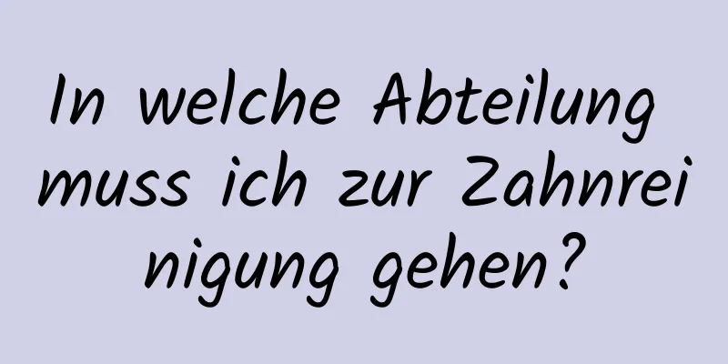 In welche Abteilung muss ich zur Zahnreinigung gehen?