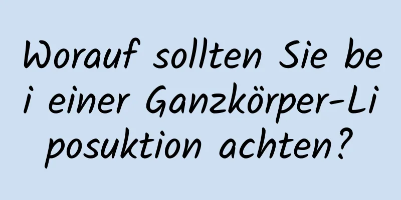 Worauf sollten Sie bei einer Ganzkörper-Liposuktion achten?