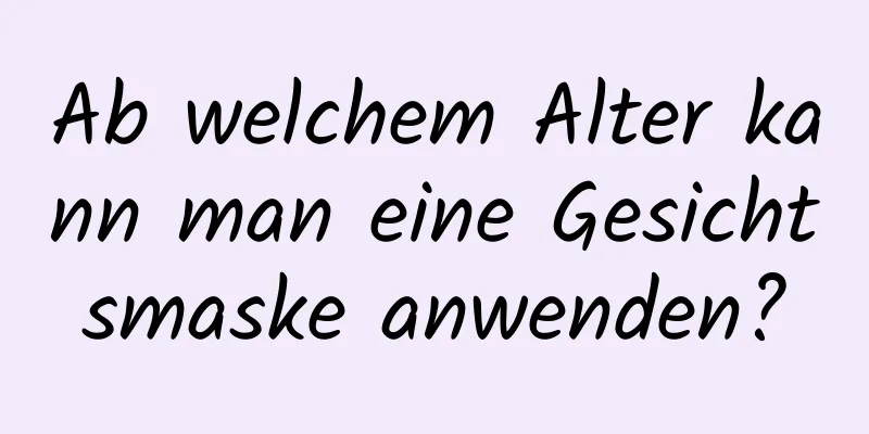 Ab welchem ​​Alter kann man eine Gesichtsmaske anwenden?