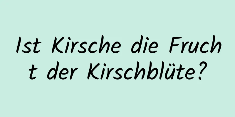 Ist Kirsche die Frucht der Kirschblüte?