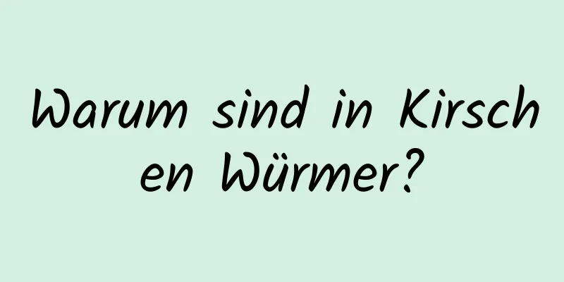 Warum sind in Kirschen Würmer?