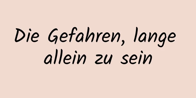 Die Gefahren, lange allein zu sein