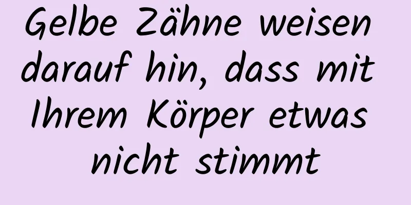 Gelbe Zähne weisen darauf hin, dass mit Ihrem Körper etwas nicht stimmt